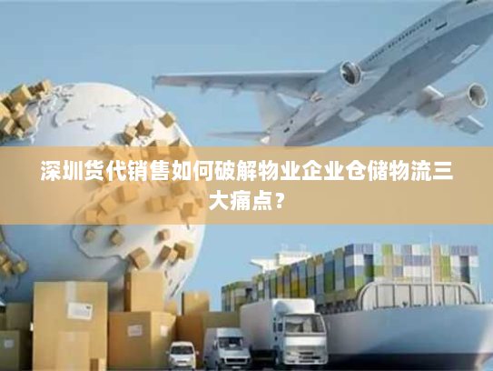 深圳货代销售如何破解物业企业仓储物流三大痛点？