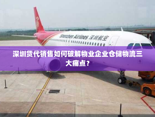 深圳货代销售如何破解物业企业仓储物流三大痛点？