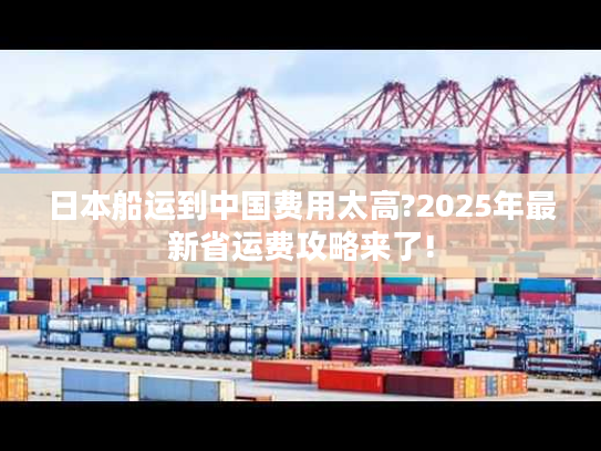 日本船运到中国费用太高?2025年最新省运费攻略来了!