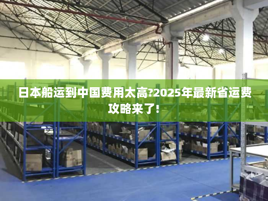 日本船运到中国费用太高?2025年最新省运费攻略来了! 日本船运到中国费用太高?2025年最新省运费攻略来了!