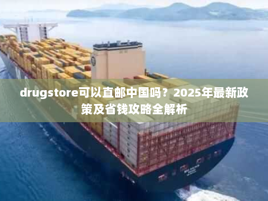 drugstore可以直邮中国吗?2025年最新政策及省钱攻略全解析 drugstore可以直邮中国吗?2025年最新政策及省钱攻略全解析