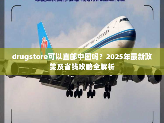drugstore可以直邮中国吗?2025年最新政策及省钱攻略全解析 drugstore可以直邮中国吗?2025年最新政策及省钱攻略全解析
