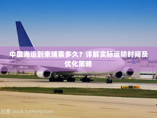 中国海运到柬埔寨多久?详解实际运输时间及优化策略 中国海运到柬埔寨多久?详解实际运输时间及优化策略