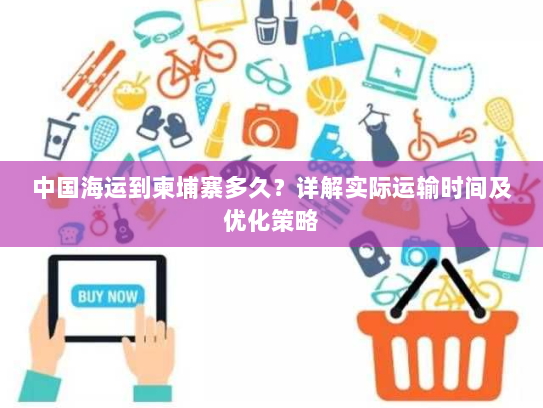 中国海运到柬埔寨多久?详解实际运输时间及优化策略 中国海运到柬埔寨多久?详解实际运输时间及优化策略