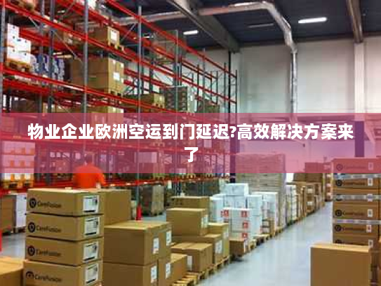 物业企业欧洲空运到门延迟?高效解决方案来了 物业企业欧洲空运到门延迟?高效解决方案来了