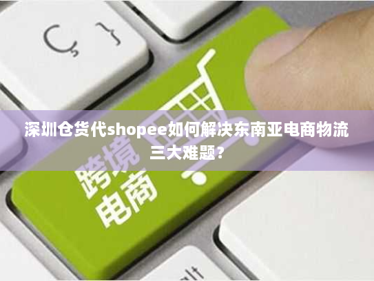 深圳仓货代shopee如何解决东南亚电商物流三大难题? 深圳仓货代shopee如何解决东南亚电商物流三大难题?
