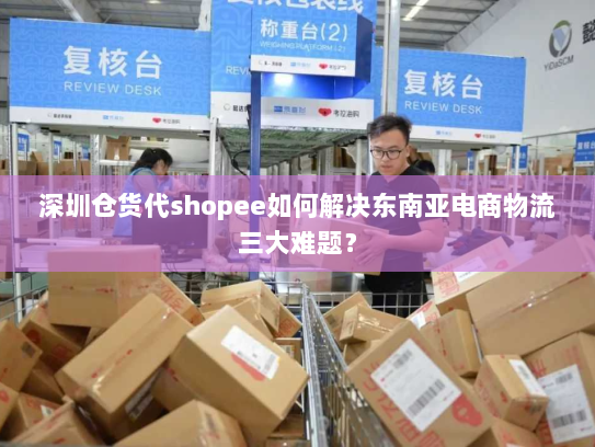 深圳仓货代shopee如何解决东南亚电商物流三大难题? 深圳仓货代shopee如何解决东南亚电商物流三大难题?
