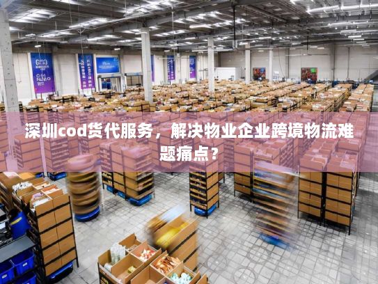 深圳cod货代服务,解决物业企业跨境物流难题痛点? 深圳cod货代服务,解决物业企业跨境物流难题痛点?