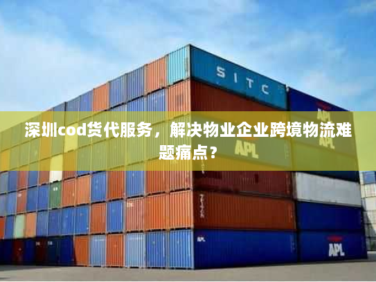 深圳cod货代服务,解决物业企业跨境物流难题痛点? 深圳cod货代服务,解决物业企业跨境物流难题痛点?