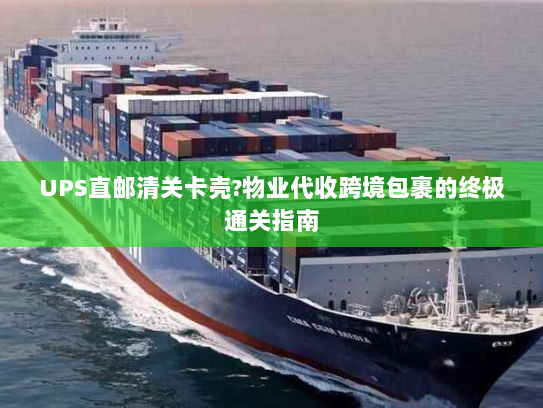 UPS直邮清关卡壳?物业代收跨境包裹的终极通关指南