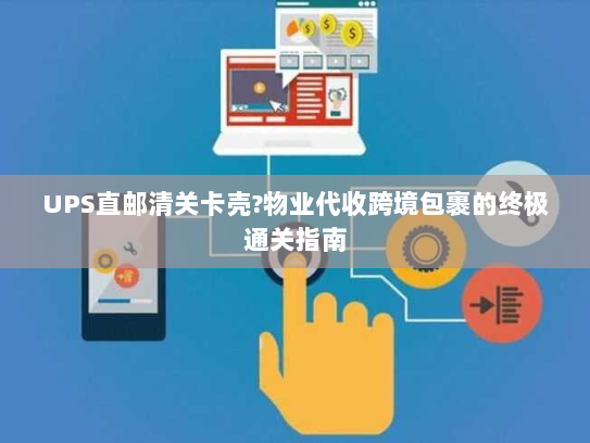 UPS直邮清关卡壳?物业代收跨境包裹的终极通关指南
