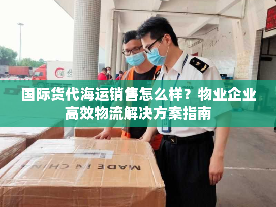 国际货代海运销售怎么样?物业企业高效物流解决方案指南 国际货代海运销售怎么样?物业企业高效物流解决方案指南