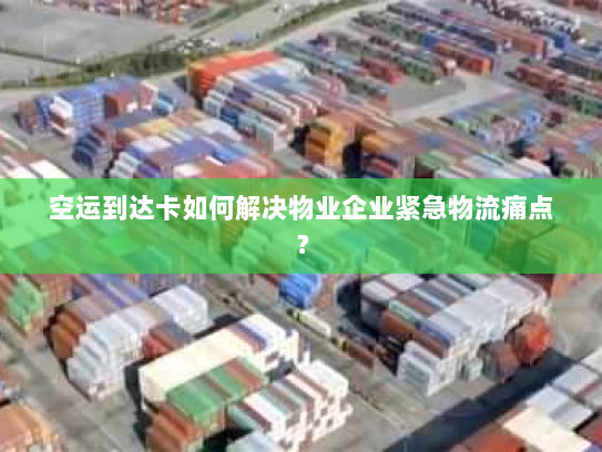 空运到达卡如何解决物业企业紧急物流痛点? 空运到达卡如何解决物业企业紧急物流痛点?