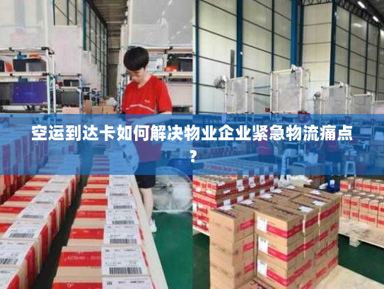 空运到达卡如何解决物业企业紧急物流痛点? 空运到达卡如何解决物业企业紧急物流痛点?