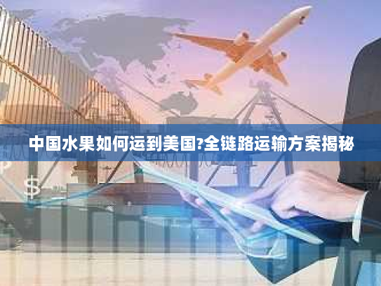 中国水果如何运到美国?全链路运输方案揭秘 中国水果如何运到美国?全链路运输方案揭秘