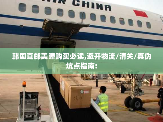 韩国直邮美瞳购买必读,避开物流/清关/真伪坑点指南!