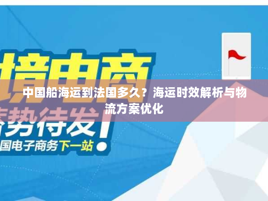 中国船海运到法国多久?海运时效解析与物流方案优化 中国船海运到法国多久?海运时效解析与物流方案优化