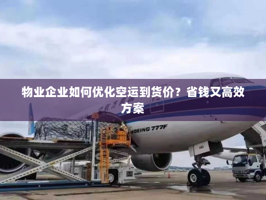 物业企业如何优化空运到货价?省钱又高效方案 物业企业如何优化空运到货价?省钱又高效方案