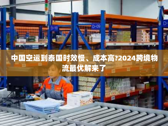 中国空运到泰国时效慢、成本高?2024跨境物流最优解来了 中国空运到泰国时效慢、成本高?2024跨境物流最优解来了