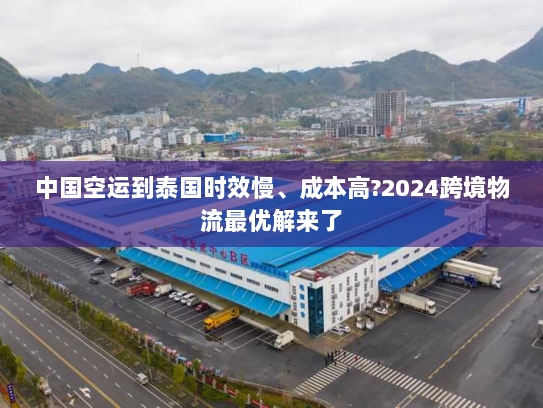 中国空运到泰国时效慢、成本高?2024跨境物流最优解来了 中国空运到泰国时效慢、成本高?2024跨境物流最优解来了