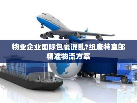 物业企业国际包裹混乱?纽康特直邮精准物流方案