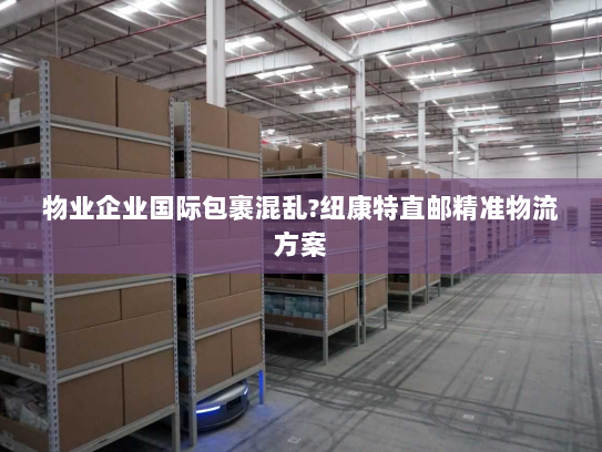 物业企业国际包裹混乱?纽康特直邮精准物流方案 物业企业国际包裹混乱?纽康特直邮精准物流方案