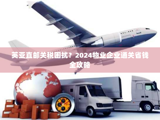 英亚直邮关税困扰?2024物业企业通关省钱全攻略 英亚直邮关税困扰?2024物业企业通关省钱全攻略