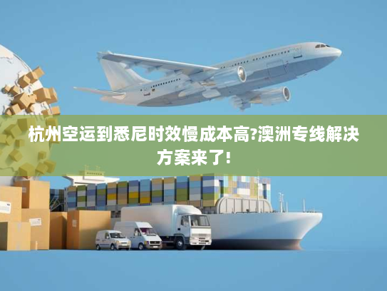 杭州空运到悉尼时效慢成本高?澳洲专线解决方案来了!