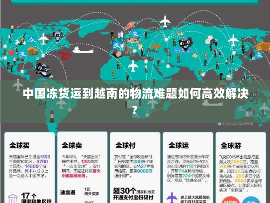 中国冻货运到越南的物流难题如何高效解决? 中国冻货运到越南的物流难题如何高效解决?
