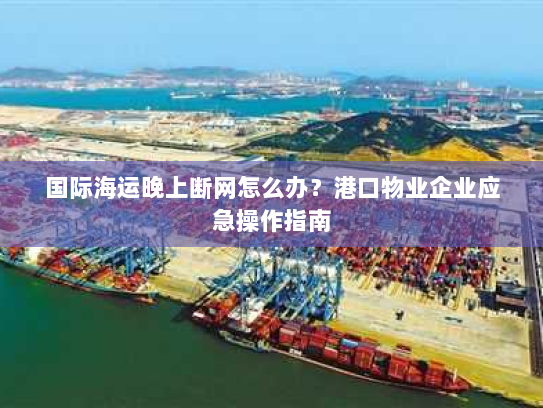 国际海运晚上断网怎么办?港口物业企业应急操作指南 国际海运晚上断网怎么办?港口物业企业应急操作指南