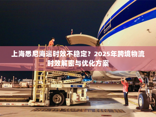 上海悉尼海运时效不稳定？2025年跨境物流时效解密与优化方案