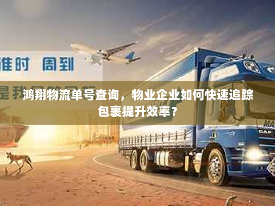 鸿翔物流单号查询，物业企业如何快速追踪包裹提升效率？