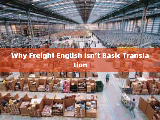 Why Freight English Isn’t Basic Translation Why Freight English Isn’t Basic Translation