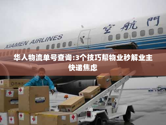 华人物流单号查询:3个技巧帮物业秒解业主快递焦虑 华人物流单号查询:3个技巧帮物业秒解业主快递焦虑