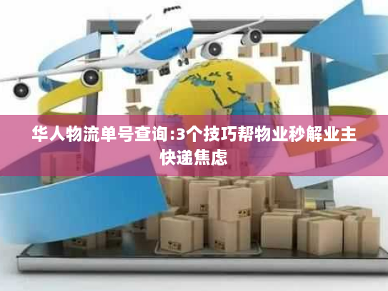 华人物流单号查询:3个技巧帮物业秒解业主快递焦虑 华人物流单号查询:3个技巧帮物业秒解业主快递焦虑