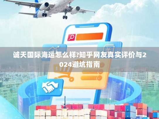 诚天国际海运怎么样?知乎网友真实评价与2024避坑指南 诚天国际海运怎么样?知乎网友真实评价与2024避坑指南