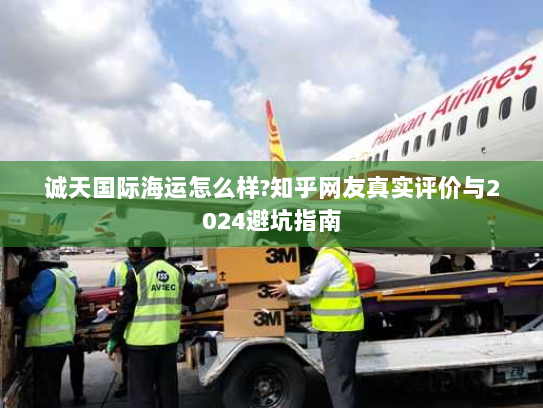 诚天国际海运怎么样?知乎网友真实评价与2024避坑指南 诚天国际海运怎么样?知乎网友真实评价与2024避坑指南