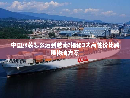 中国服装怎么运到越南?揭秘3大高性价比跨境物流方案 中国服装怎么运到越南?揭秘3大高性价比跨境物流方案