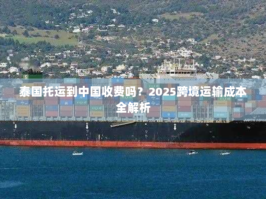 泰国托运到中国收费吗？2025跨境运输成本全解析