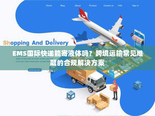 EMS国际快递能寄液体吗?跨境运输常见难题的合规解决方案 EMS国际快递能寄液体吗?跨境运输常见难题的合规解决方案