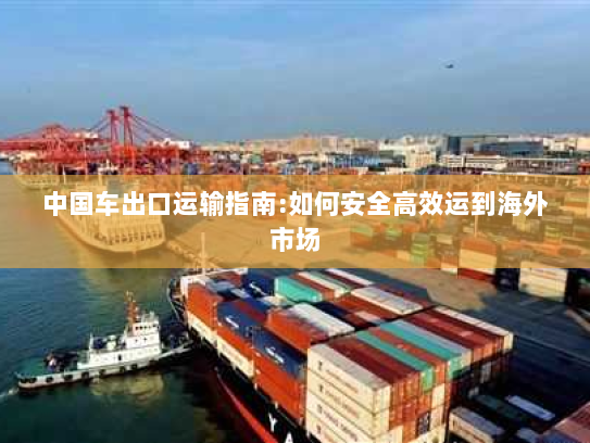 中国车出口运输指南:如何安全高效运到海外市场