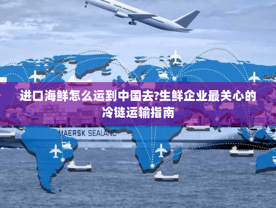 进口海鲜怎么运到中国去?生鲜企业最关心的冷链运输指南 进口海鲜怎么运到中国去?生鲜企业最关心的冷链运输指南