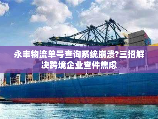 永丰物流单号查询系统崩溃?三招解决跨境企业查件焦虑