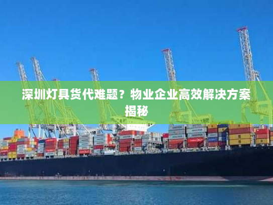 深圳灯具货代难题?物业企业高效解决方案揭秘 深圳灯具货代难题?物业企业高效解决方案揭秘