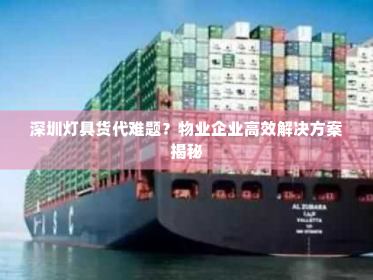 深圳灯具货代难题?物业企业高效解决方案揭秘 深圳灯具货代难题?物业企业高效解决方案揭秘