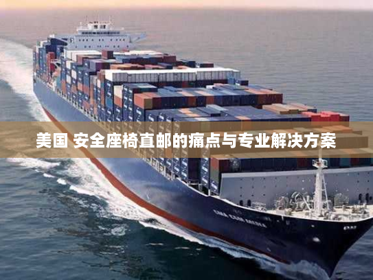 美国 安全座椅直邮的痛点与专业解决方案