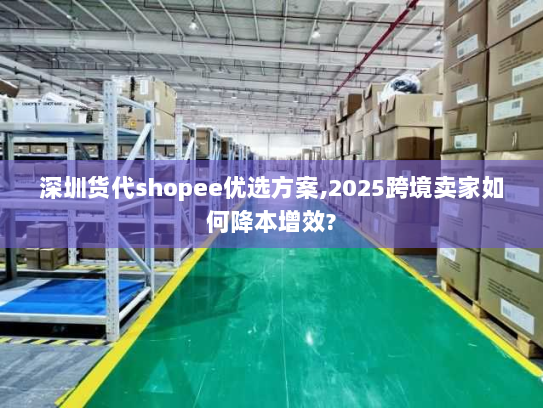 深圳货代shopee优选方案,2025跨境卖家如何降本增效? 深圳货代shopee优选方案,2025跨境卖家如何降本增效?