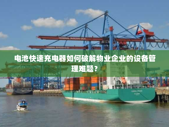 电池快速充电器如何破解物业企业的设备管理难题? 电池快速充电器如何破解物业企业的设备管理难题?