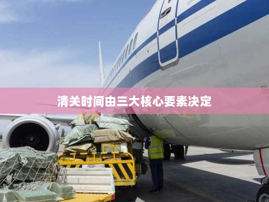 清关时间由三大核心要素决定 清关时间由三大核心要素决定