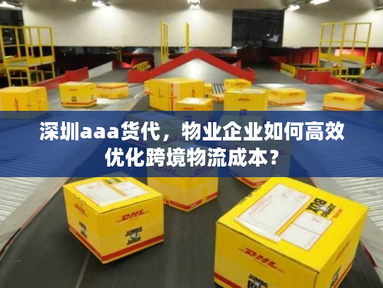 深圳aaa货代，物业企业如何高效优化跨境物流成本？